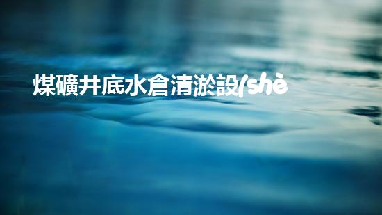 煤礦井底水倉清淤設(shè)備：解決深層隱患，保護礦工安全！